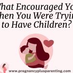 What Encouraged You When You Were Trying to Have Children?
