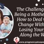 The Challenges of Being a Mother and How to Deal with Change Without Losing Yourself Along the Way