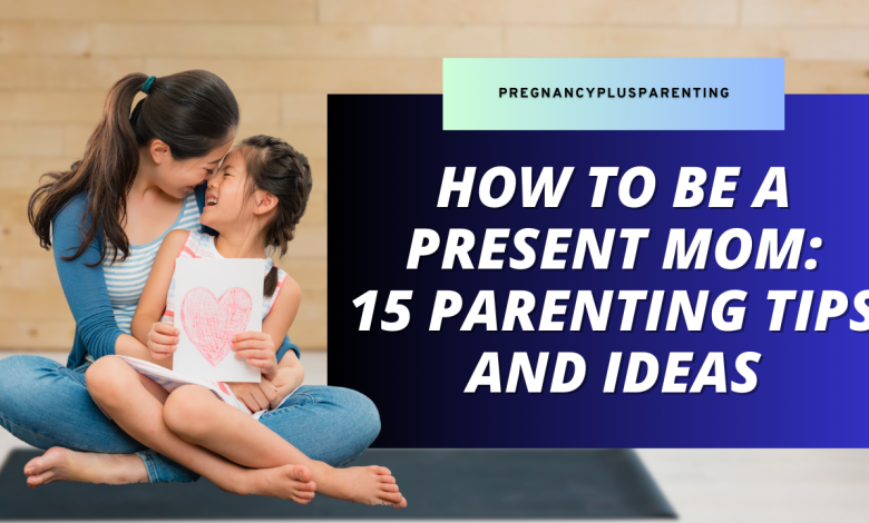 How To Be a Present Mom: 15 Parenting Tips and Ideas