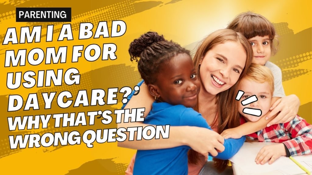 Am I a Bad Mom for Using Daycare?’ Why That’s the Wrong Question