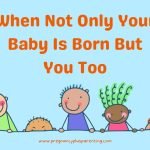 When Not Only Your Baby Is Born — But You Too