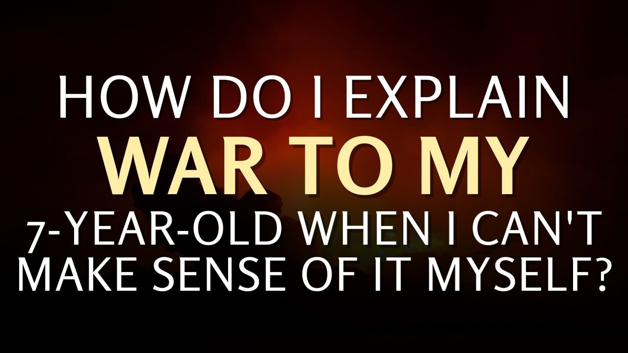 How Do I Explain War to My 7-Year-Old When I Can't Make Sense of It Myself?